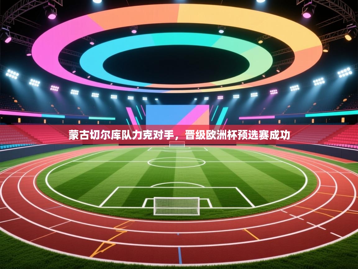 蒙古切尔库队力克对手，晋级欧洲杯预选赛成功  第1张